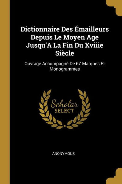 Dictionnaire Des Émailleurs Depuis Le Moyen Age Jusqu'A La Fin Du Xviiie Siècle: Ouvrage Accompagné De 67 Marques Et Monogrammes (French Edition)