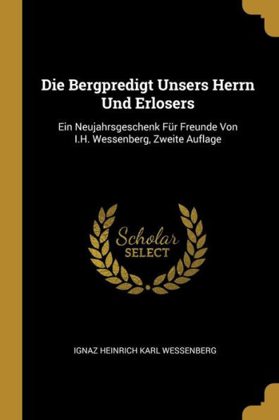 Die Bergpredigt Unsers Herrn Und Erlosers: Ein Neujahrsgeschenk Für Freunde Von I.H. Wessenberg, Zweite Auflage (German Edition)