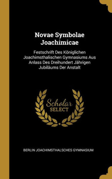 Novae Symbolae Joachimicae: Festschrift Des Königlichen Joachimsthalischen Gymnasiums Aus Anlass Des Dreihundert Jährigen Jubiläums Der Anstalt (German Edition)