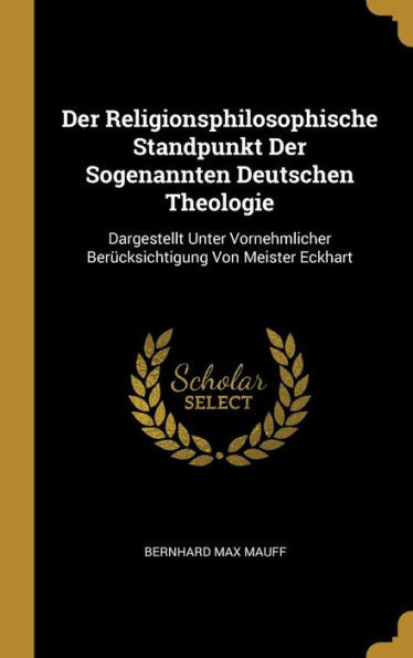 Der Religionsphilosophische Standpunkt Der Sogenannten Deutschen Theologie: Dargestellt Unter Vornehmlicher Berücksichtigung Von Meister Eckhart (German Edition)