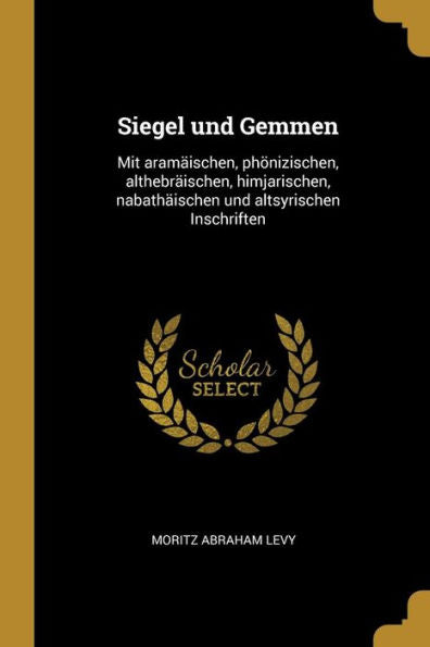 Siegel Und Gemmen: Mit Aramäischen, Phönizischen, Althebräischen, Himjarischen, Nabathäischen Und Altsyrischen Inschriften (German Edition)