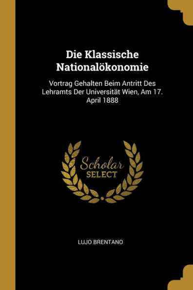 Die Klassische Nationalökonomie: Vortrag Gehalten Beim Antritt Des Lehramts Der Universität Wien, Am 17. April 1888 (German Edition) - 9780270142167