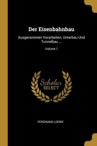Der Eisenbahnbau: Ausgenommen Vorarbeiten, Unterbau Und Tunnelbau ...; Volume 1 (German Edition)