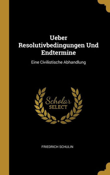 Ueber Resolutivbedingungen Und Endtermine: Eine Civilistische Abhandlung (German Edition)