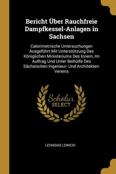 Bericht Über Rauchfreie Dampfkessel-Anlagen In Sachsen: Calorimetrische Untersuchungen Ausgeführt Mit Unterstützung Des Königlichen Ministeriums Des ... Und Architekten-Vereins (German Edition)