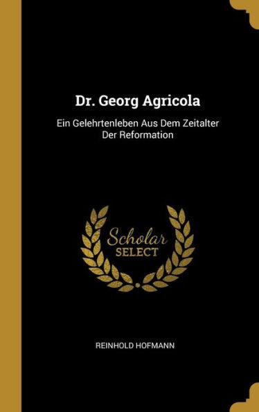 Dr. Georg Agricola: Ein Gelehrtenleben Aus Dem Zeitalter Der Reformation (German Edition)