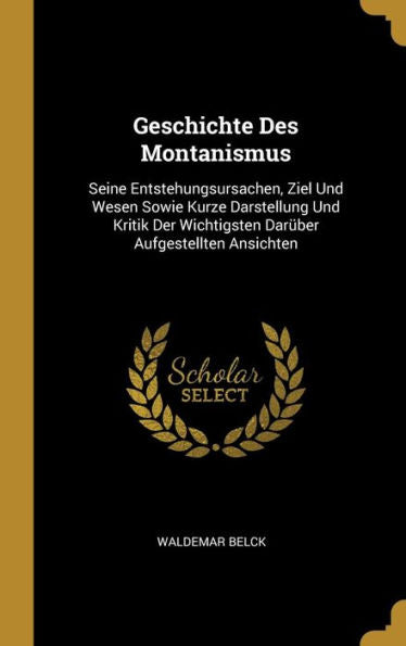 Geschichte Des Montanismus: Seine Entstehungsursachen, Ziel Und Wesen Sowie Kurze Darstellung Und Kritik Der Wichtigsten Darüber Aufgestellten Ansichten (German Edition)