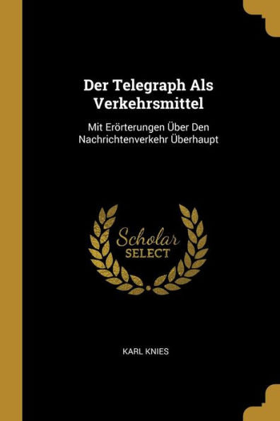 Der Telegraph Als Verkehrsmittel: Mit Erörterungen Über Den Nachrichtenverkehr Überhaupt (German Edition)
