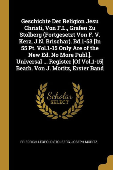 Geschichte Der Religion Jesu Christi, Von F.L., Grafen Zu Stolberg (Fortgesetzt Von F. V. Kerz, J.N. Brischar). Bd.1-53 [In 55 Pt. Vol.1-15 Only Are ... Von J. Moritz, Erster Band (German Edition)