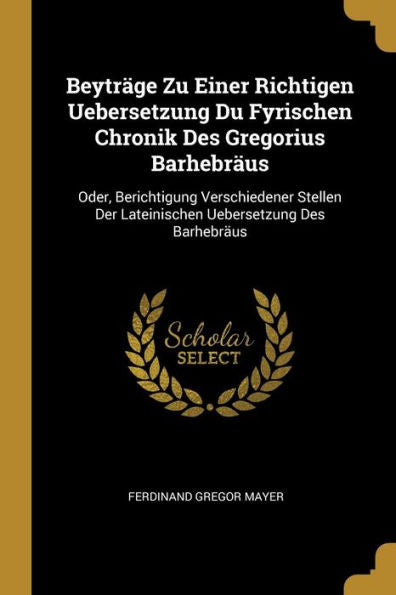 Beyträge Zu Einer Richtigen Uebersetzung Du Fyrischen Chronik Des Gregorius Barhebräus: Oder, Berichtigung Verschiedener Stellen Der Lateinischen Uebersetzung Des Barhebräus (German Edition)