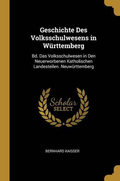 Geschichte Des Volksschulwesens In Württemberg: Bd. Das Volksschulwesen In Den Neuerworbenen Katholischen Landesteilen. Neuwürttemberg (German Edition) - 9780270328011