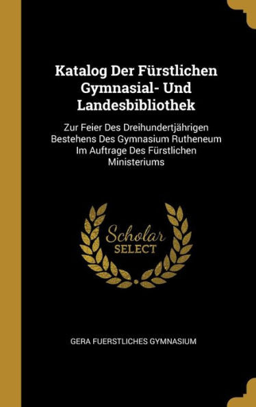 Katalog Der Fürstlichen Gymnasial- Und Landesbibliothek: Zur Feier Des Dreihundertjährigen Bestehens Des Gymnasium Rutheneum Im Auftrage Des Fürstlichen Ministeriums (German Edition)