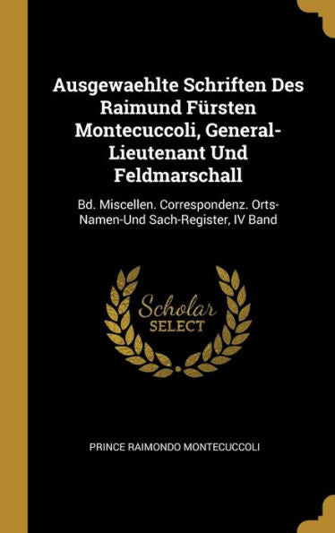 Ausgewaehlte Schriften Des Raimund Fürsten Montecuccoli, General-Lieutenant Und Feldmarschall: Bd. Miscellen. Correspondenz. Orts-Namen-Und Sach-Register, Iv Band (German Edition) - 9780270357561