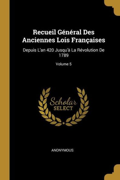 Recueil Général Des Anciennes Lois Françaises: Depuis L'An 420 Jusqu'À La Révolution De 1789; Volume 5 (French Edition)
