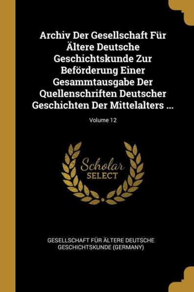 Archiv Der Gesellschaft Für Ältere Deutsche Geschichtskunde Zur Beförderung Einer Gesammtausgabe Der Quellenschriften Deutscher Geschichten Der Mittelalters ...; Volume 12 (German Edition)