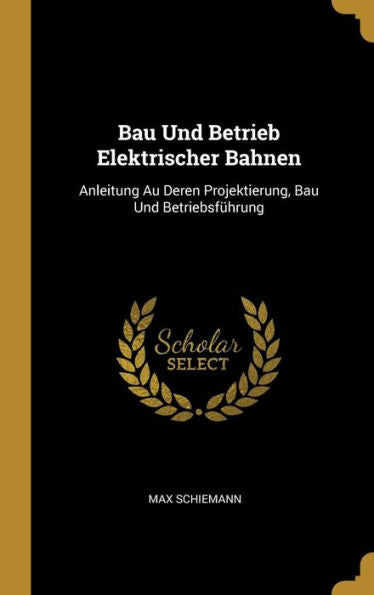 Bau Und Betrieb Elektrischer Bahnen: Anleitung Au Deren Projektierung, Bau Und Betriebsführung (German Edition)