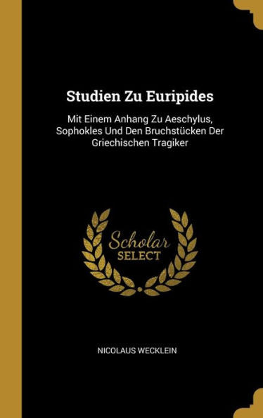 Studien Zu Euripides: Mit Einem Anhang Zu Aeschylus, Sophokles Und Den Bruchstücken Der Griechischen Tragiker (German Edition)