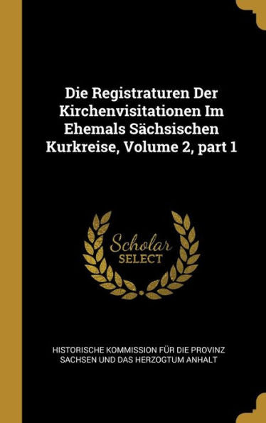 Die Registraturen Der Kirchenvisitationen Im Ehemals Sächsischen Kurkreise, Volume 2, Part 1 (German Edition)