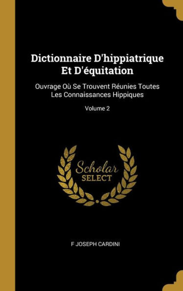 Dictionnaire D'Hippiatrique Et D'Équitation: Ouvrage Où Se Trouvent Réunies Toutes Les Connaissances Hippiques; Volume 2 (French Edition)