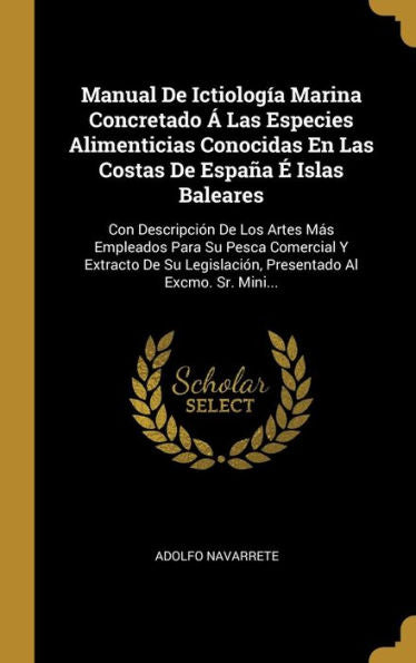 Manual De Ictiología Marina Concretado Á Las Especies Alimenticias Conocidas En Las Costas De España É Islas Baleares: Con Descripción De Los Artes ... Al Excmo. Sr. Mini... (Spanish Edition)