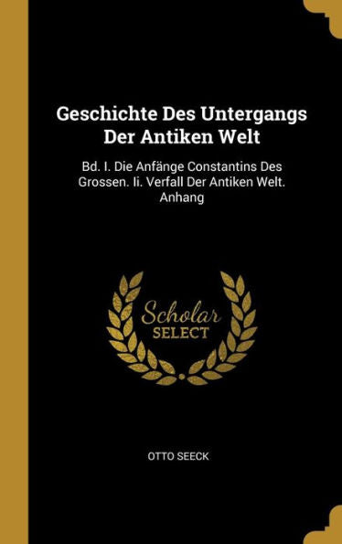 Geschichte Des Untergangs Der Antiken Welt: Bd. I. Die Anfänge Constantins Des Grossen. Ii. Verfall Der Antiken Welt. Anhang (German Edition) - 9780270956412