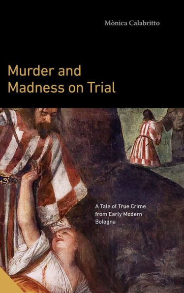 Murder And Madness On Trial: A Tale Of True Crime From Early Modern Bologna (Interactions In The Early Modern Age)
