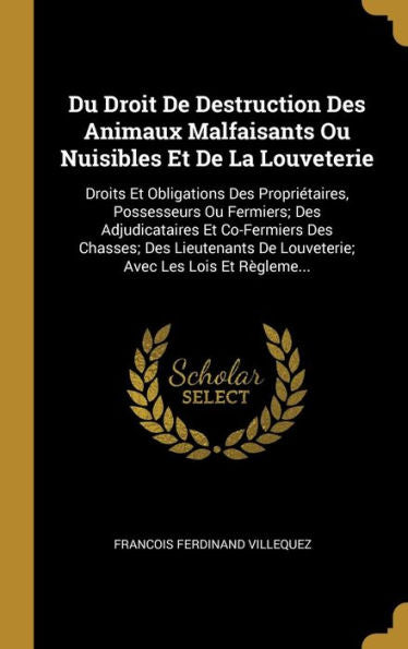 Du Droit De Destruction Des Animaux Malfaisants Ou Nuisibles Et De La Louveterie: Droits Et Obligations Des Propriétaires, Possesseurs Ou Fermiers; ... Avec Les Lois Et Règleme... (French Edition)