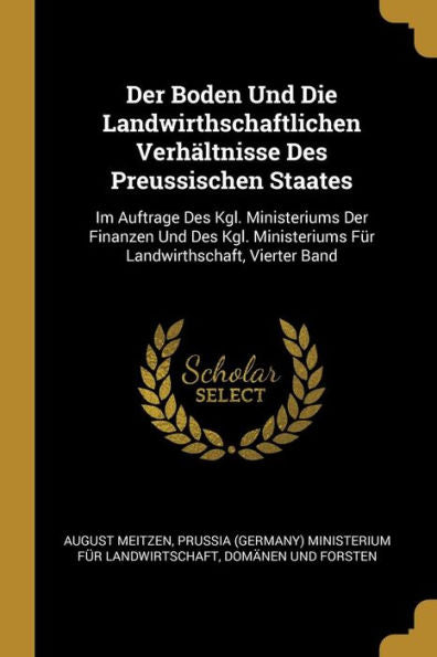 Der Boden Und Die Landwirthschaftlichen Verhältnisse Des Preussischen Staates: Im Auftrage Des Kgl. Ministeriums Der Finanzen Und Des Kgl. ... Vierter Band (German Edition)