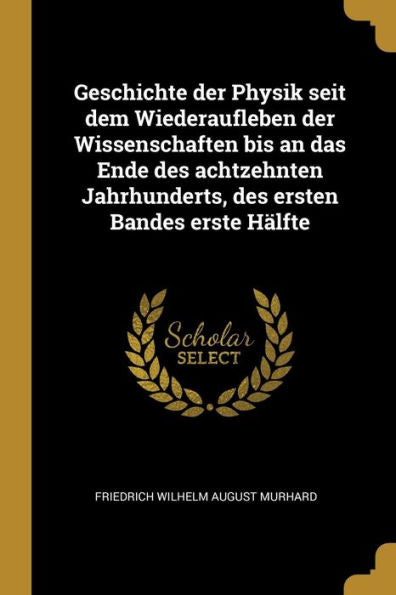 Geschichte Der Physik Seit Dem Wiederaufleben Der Wissenschaften Bis An Das Ende Des Achtzehnten Jahrhunderts, Des Ersten Bandes Erste Hälfte (German Edition)