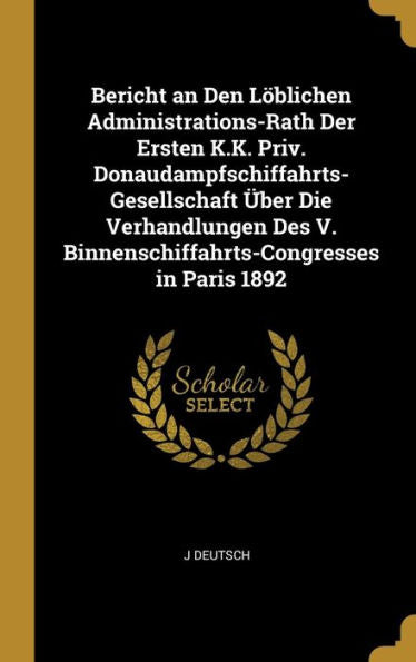 Bericht An Den Löblichen Administrations-Rath Der Ersten K.K. Priv. Donaudampfschiffahrts-Gesellschaft Über Die Verhandlungen Des V. Binnenschiffahrts-Congresses In Paris 1892 (German Edition)