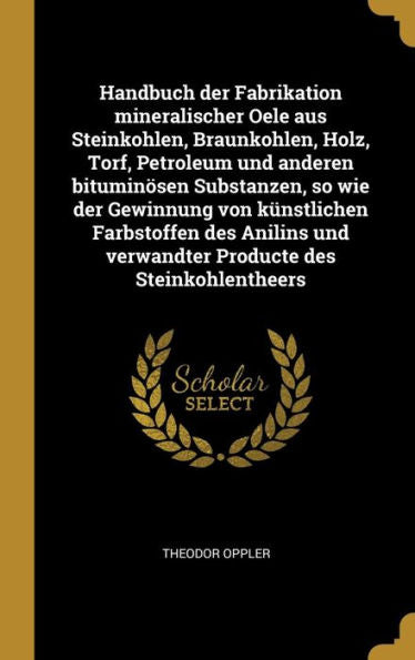 Handbuch Der Fabrikation Mineralischer Oele Aus Steinkohlen, Braunkohlen, Holz, Torf, Petroleum Und Anderen Bituminösen Substanzen, So Wie Der ... Des Steinkohlentheers (German Edition)
