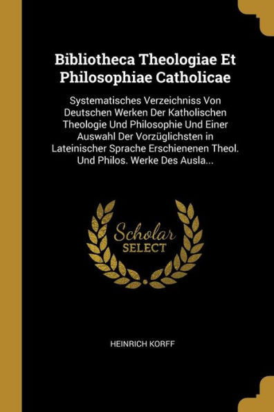 Bibliotheca Theologiae Et Philosophiae Catholicae: Systematisches Verzeichniss Von Deutschen Werken Der Katholischen Theologie Und Philosophie Und ... Philos. Werke Des Ausla... (German Edition)