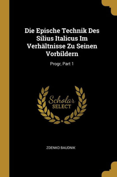 Die Epische Technik Des Silius Italicus Im Verhältnisse Zu Seinen Vorbildern: Progr, Part 1 (German Edition)