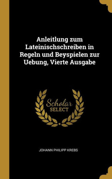 Anleitlung Zum Lateinischschreiben In Regeln Und Beyspielen Zur Uebung, Vierte Ausgabe (German Edition)