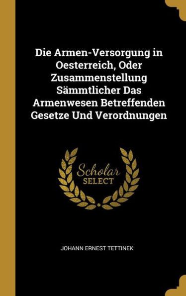 Die Armen-Versorgung In Oesterreich, Oder Zusammenstellung Sämmtlicher Das Armenwesen Betreffenden Gesetze Und Verordnungen (German Edition)