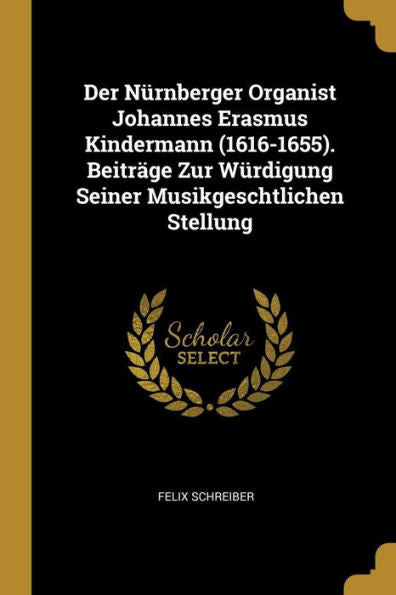 Der Nürnberger Organist Johannes Erasmus Kindermann (1616-1655). Beiträge Zur Würdigung Seiner Musikgeschtlichen Stellung (German Edition)