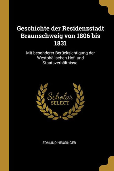 Geschichte Der Residenzstadt Braunschweig Von 1806 Bis 1831: Mit Besonderer Berücksichtigung Der Westphälischen Hof- Und Staatsverhältnisse. (German Edition)