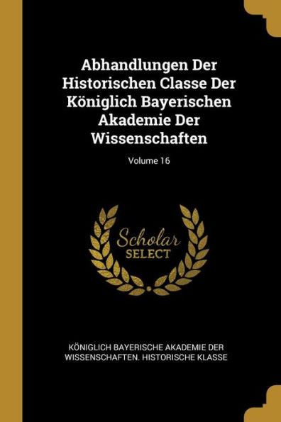 Abhandlungen Der Historischen Classe Der Königlich Bayerischen Akademie Der Wissenschaften; Volume 16 (German Edition)