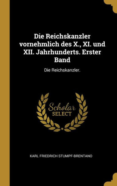 Die Reichskanzler Vornehmlich Des X., Xi. Und Xii. Jahrhunderts. Erster Band: Die Reichskanzler. (German Edition)