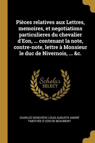 Pièces Relatives Aux Lettres, Memoires, Et Negotiations Particulieres Du Chevalier D'Eon, ... Contenant La Note, Contre-Note, Lettre À Monsieur Le Duc De Nivernois, ... &C. (French Edition)