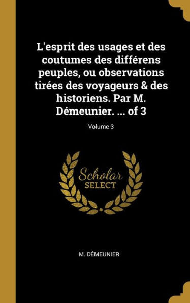 L'Esprit Des Usages Et Des Coutumes Des Différens Peuples, Ou Observations Tirées Des Voyageurs & Des Historiens. Par M. Démeunier. ... Of 3; Volume 3 (French Edition)