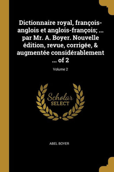 Dictionnaire Royal, François-Anglois Et Anglois-François; ... Par Mr. A. Boyer. Nouvelle Édition, Revue, Corrigée, & Augmentée Considérablement ... Of 2; Volume 2 (French Edition)