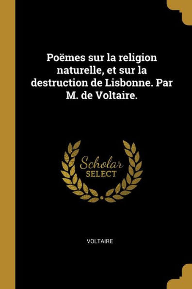 Poëmes Sur La Religion Naturelle, Et Sur La Destruction De Lisbonne. Par M. De Voltaire. (French Edition)