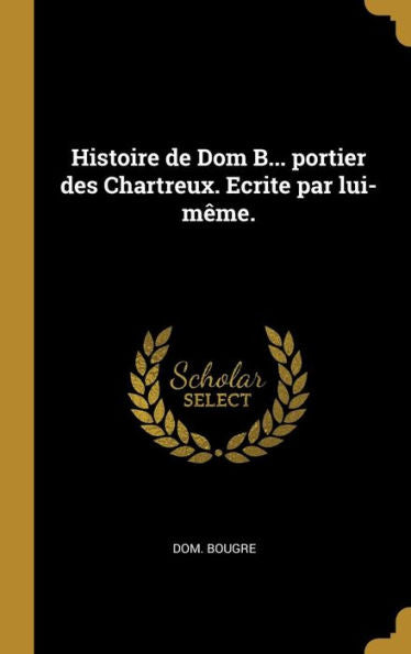 Histoire De Dom B... Portier Des Chartreux. Ecrite Par Lui-Même. (French Edition)