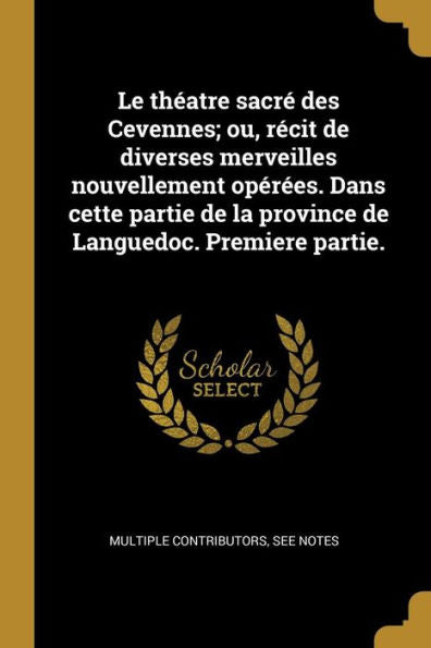 Le Théatre Sacré Des Cevennes; Ou, Récit De Diverses Merveilles Nouvellement Opérées. Dans Cette Partie De La Province De Languedoc. Premiere Partie. (French Edition)