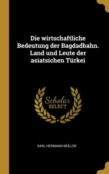 Die Wirtschaftliche Bedeutung Der Bagdadbahn. Land Und Leute Der Asiatsichen Türkei (German Edition) - 9780274496983