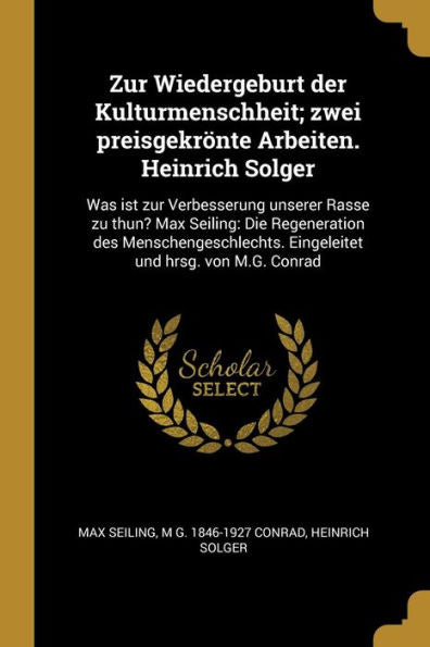 Zur Wiedergeburt Der Kulturmenschheit; Zwei Preisgekrönte Arbeiten. Heinrich Solger: Was Ist Zur Verbesserung Unserer Rasse Zu Thun? Max Seiling: Die ... Und Hrsg. Von M.G. Conrad (German Edition)