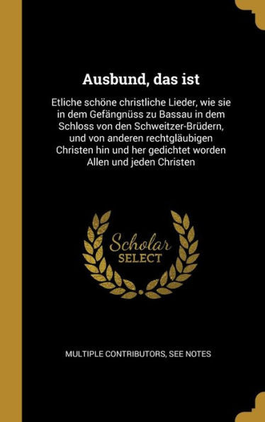 Ausbund, Das Ist: Etliche Schöne Christliche Lieder, Wie Sie In Dem Gefängnüss Zu Bassau In Dem Schloss Von Den Schweitzer-Brüdern, Und Von Anderen ... Allen Und Jeden Christen (German Edition)