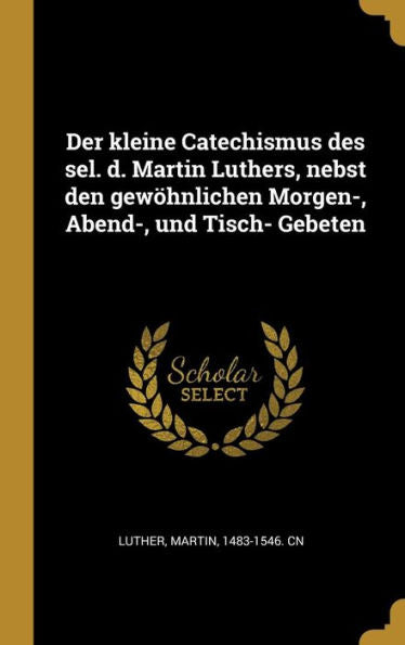 Der Kleine Catechismus Des Sel. D. Martin Luthers, Nebst Den Gewöhnlichen Morgen-, Abend-, Und Tisch- Gebeten (German Edition) - 9780274587407