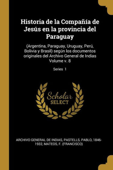 Historia De La Compañía De Jesús En La Provincia Del Paraguay: (Argentina, Paraguay, Uruguay, Perú, Bolivia Y Brasil) Según Los Documentos Originales ... Volume V. 8; Series 1 (Spanish Edition)